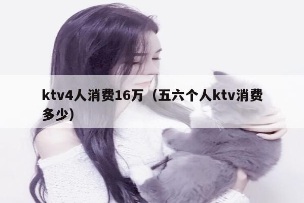 ktv4人消费16万（五六个人ktv消费多少）