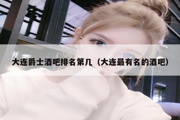 大连爵士酒吧排名第几（大连最有名的酒吧）