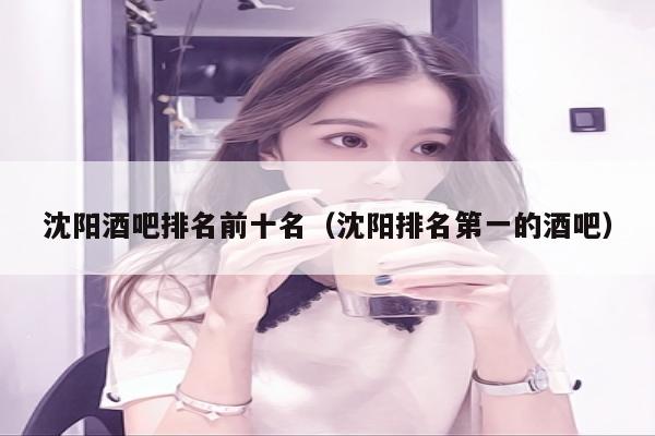 沈阳酒吧排名前十名（沈阳排名第一的酒吧）