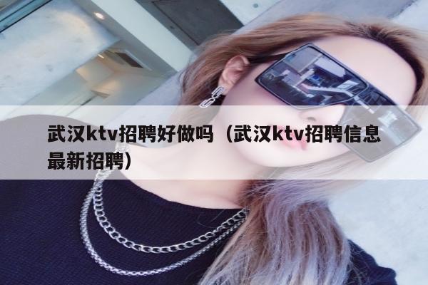 武汉ktv招聘好做吗（武汉ktv招聘信息最新招聘）