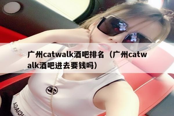 广州catwalk酒吧排名（广州catwalk酒吧进去要钱吗）