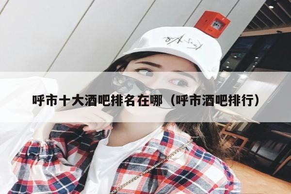 呼市十大酒吧排名在哪（呼市酒吧排行）