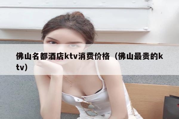 佛山名都酒店ktv消费价格（佛山最贵的ktv）