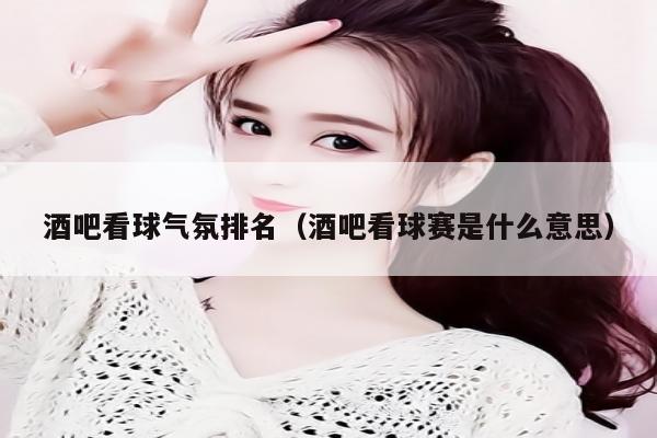 酒吧看球气氛排名（酒吧看球赛是什么意思）