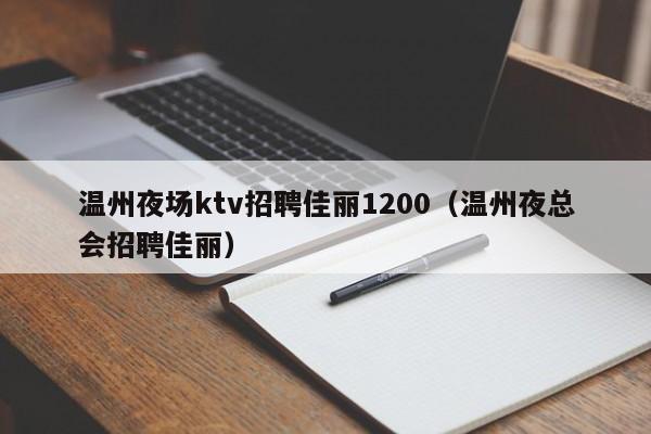 温州夜场ktv招聘佳丽1200（温州夜总会招聘佳丽）