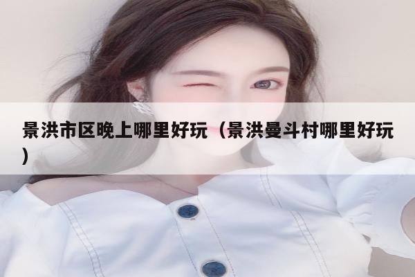 景洪市区晚上哪里好玩（景洪曼斗村哪里好玩）