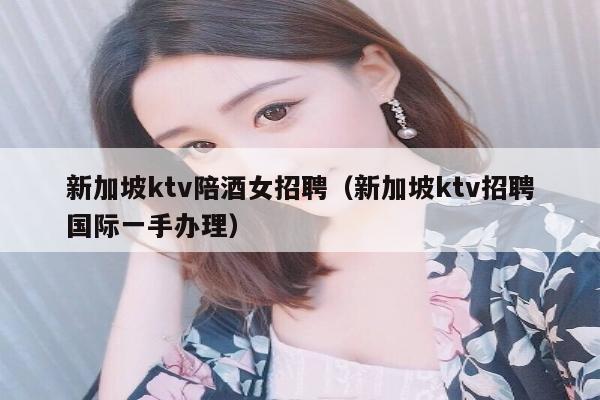 新加坡ktv陪酒女招聘（新加坡ktv招聘国际一手办理）