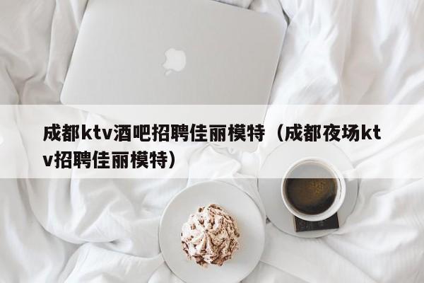 成都ktv酒吧招聘佳丽模特（成都夜场ktv招聘佳丽模特）