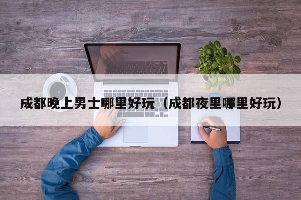 成都晚上男士哪里好玩（成都夜里哪里好玩）