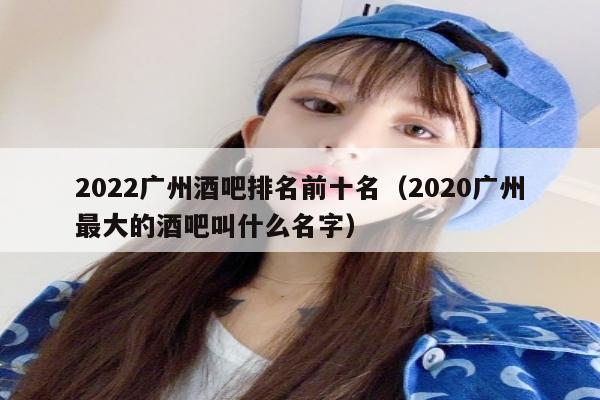 2022广州酒吧排名前十名（2020广州最大的酒吧叫什么名字）