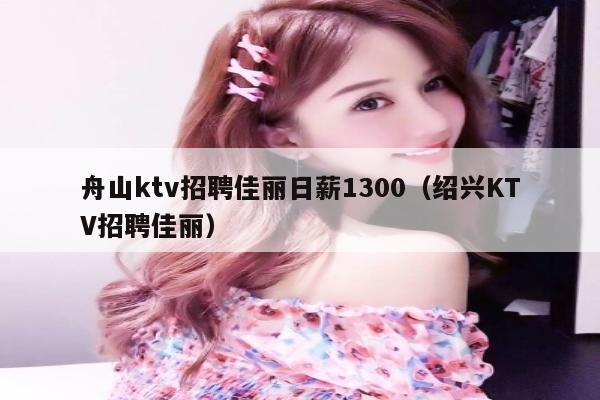 舟山ktv招聘佳丽日薪1300（绍兴KTV招聘佳丽）