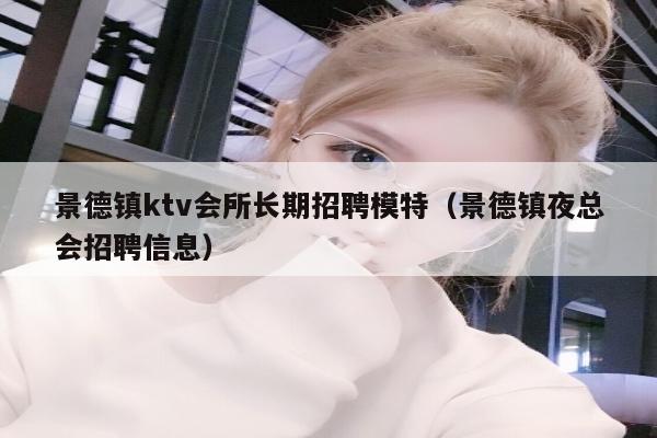 景德镇ktv会所长期招聘模特（景德镇夜总会招聘信息）