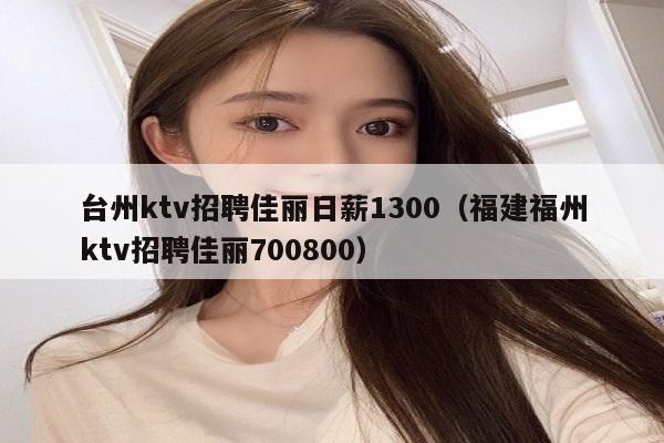台州ktv招聘佳丽日薪1300（福建福州ktv招聘佳丽700800）